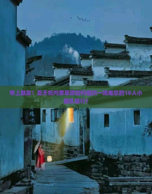 带上朋友！夏天在内蒙草原如何组织一场难忘的10人小团队旅行？