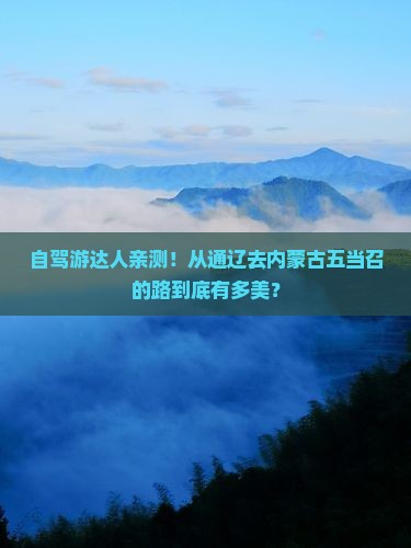 自驾游达人亲测！从通辽去内蒙古五当召的路到底有多美？