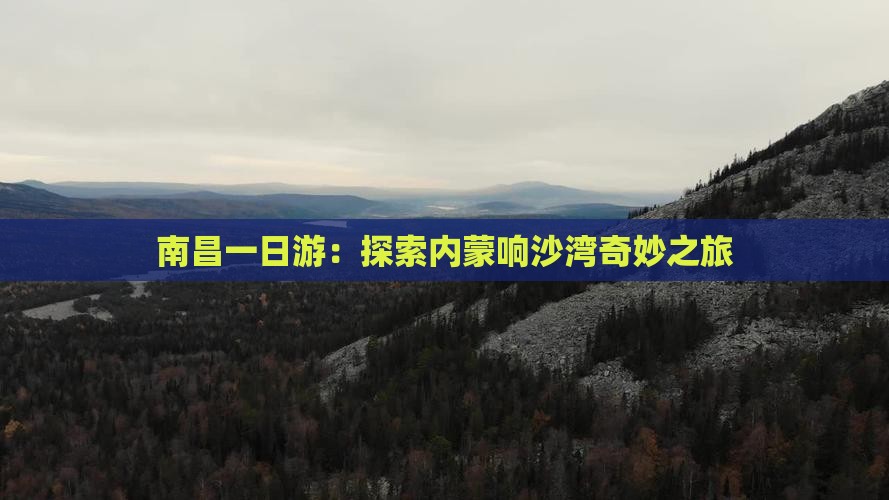 南昌一日游：探索内蒙响沙湾奇妙之旅