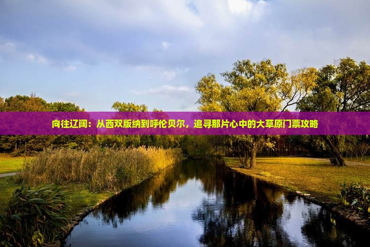 向往辽阔：从西双版纳到呼伦贝尔，追寻那片心中的大草原门票攻略