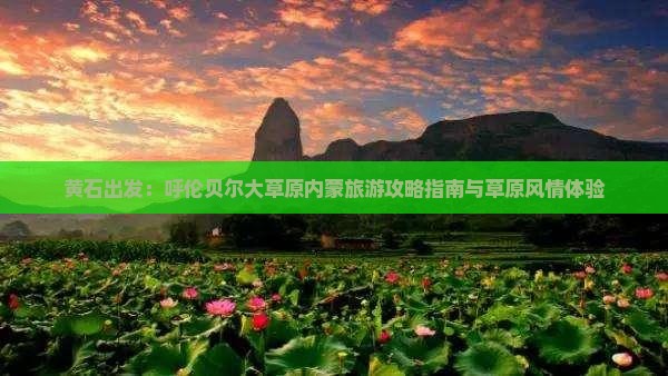 黄石出发：呼伦贝尔大草原内蒙旅游攻略指南与草原风情体验