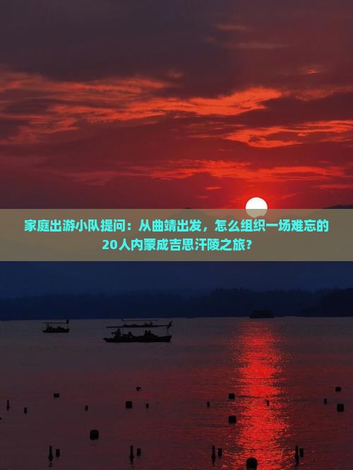 家庭出游小队提问：从曲靖出发，怎么组织一场难忘的20人内蒙成吉思汗陵之旅？