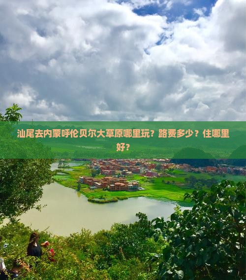 汕尾去内蒙呼伦贝尔大草原哪里玩？路费多少？住哪里好？