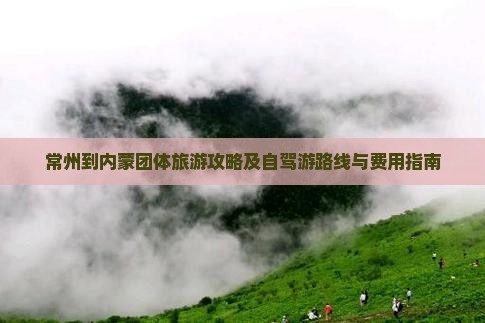 常州到内蒙团体旅游攻略及自驾游路线与费用指南
