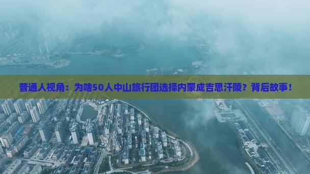 普通人视角：为啥50人中山旅行团选择内蒙成吉思汗陵？背后故事！