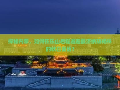 探秘内蒙，如何在乐山启程邂逅额济纳胡杨林的秋日童话？