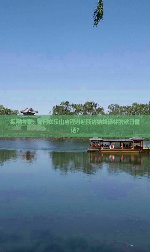 探秘内蒙，如何在乐山启程邂逅额济纳胡杨林的秋日童话？