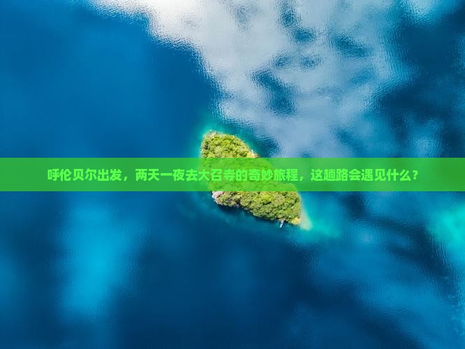 呼伦贝尔出发，两天一夜去大召寺的奇妙旅程，这趟路会遇见什么？