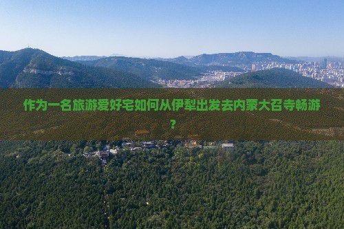作为一名旅游爱好宅如何从伊犁出发去内蒙大召寺畅游? 作为一名旅游爱好宅如何从伊犁出发去内蒙大召寺畅游?