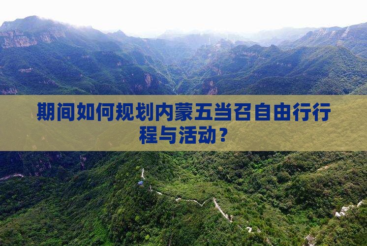 期间如何规划内蒙五当召自由行行程与活动？