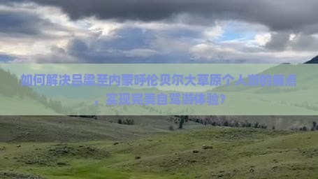 如何解决吕梁至内蒙呼伦贝尔大草原个人游的痛点，实现完美自驾游体验？