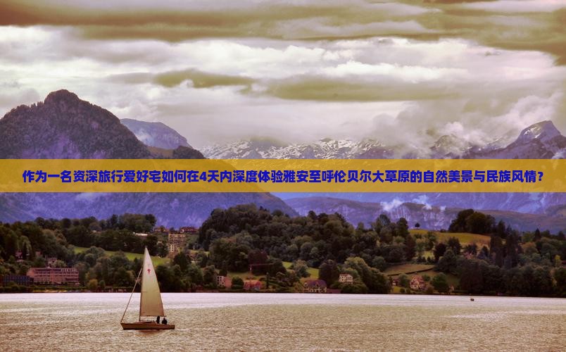 作为一名资深旅行爱好宅如何在4天内深度体验雅安至呼伦贝尔大草原的自然美景与民族风情？