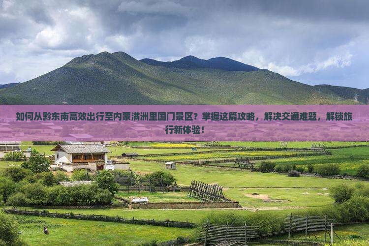 如何从黔东南高效出行至内蒙满洲里国门景区？掌握这篇攻略，解决交通难题，解锁旅行新体验！