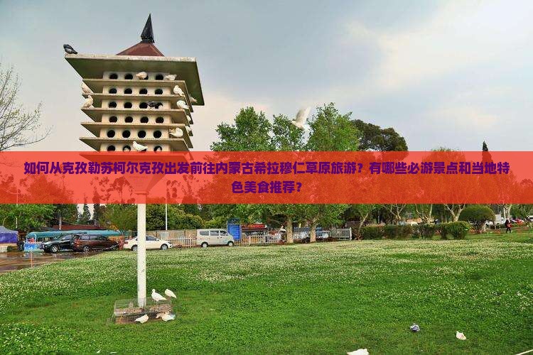 如何从克孜勒苏柯尔克孜出发前往内蒙古希拉穆仁草原旅游？有哪些必游景点和当地特色美食推荐？