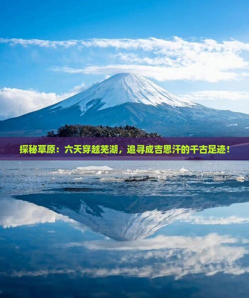 探秘草原：六天穿越芜湖，追寻成吉思汗的千古足迹！