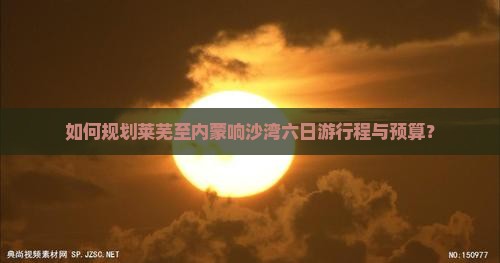 如何规划莱芜至内蒙响沙湾六日游行程与预算？