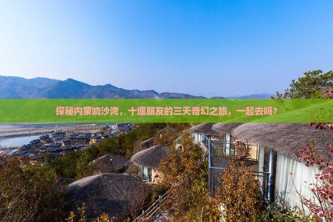 探秘内蒙响沙湾，十堰朋友的三天奇幻之旅，一起去吗？