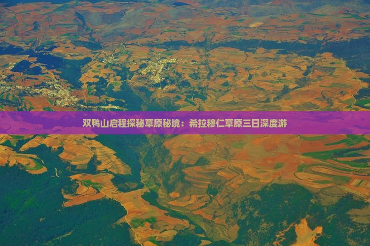 双鸭山启程探秘草原秘境：希拉穆仁草原三日深度游