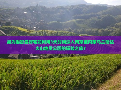 身为摄影爱好宅如何用3天时间深入南京至内蒙乌兰哈达火山地质公园的探险之旅？