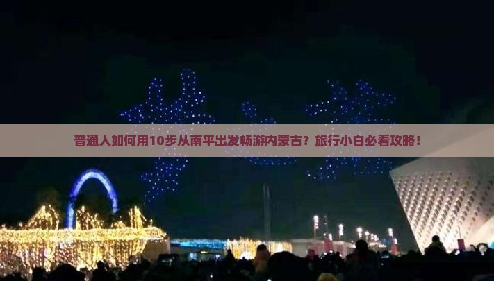普通人如何用10步从南平出发畅游内蒙古？旅行小白必看攻略！