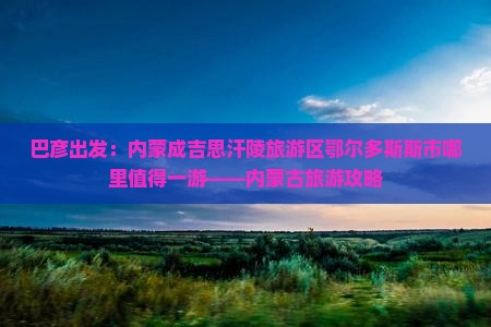 巴彦出发：内蒙成吉思汗陵旅游区鄂尔多斯斯市哪里值得一游——内蒙古旅游攻略