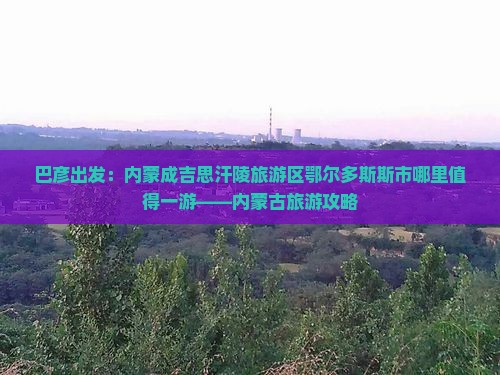 巴彦出发：内蒙成吉思汗陵旅游区鄂尔多斯斯市哪里值得一游——内蒙古旅游攻略
