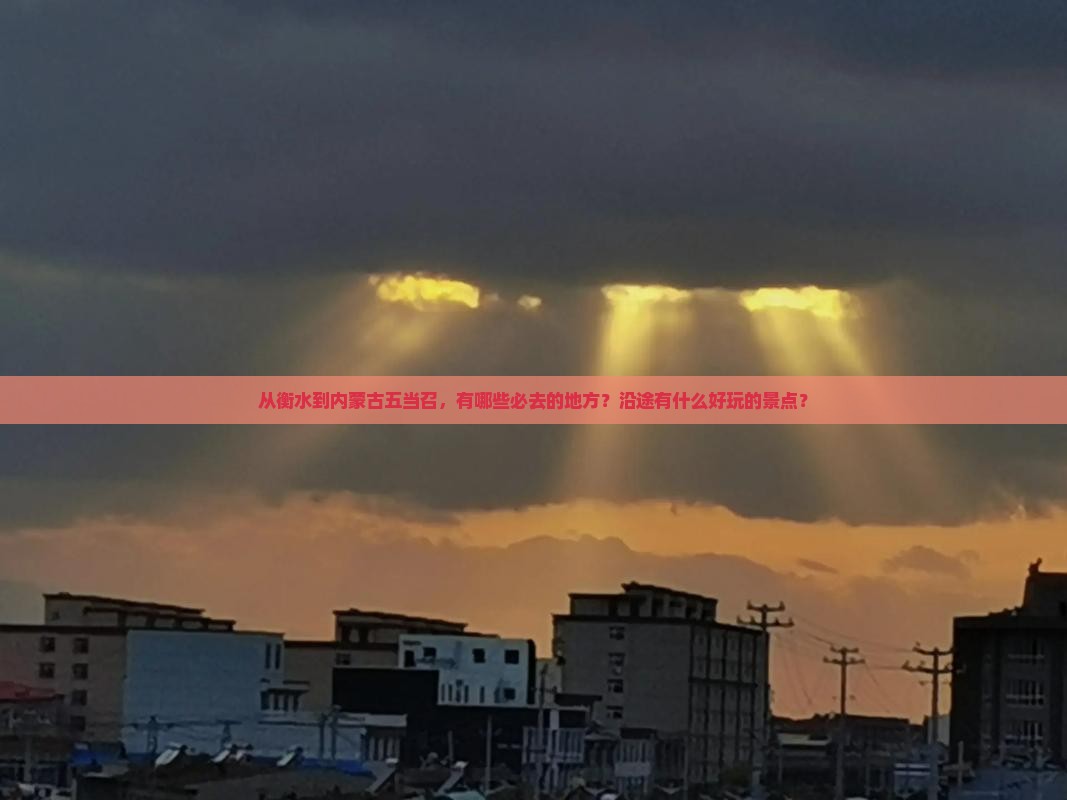 从衡水到内蒙古五当召，有哪些必去的地方？沿途有什么好玩的景点？