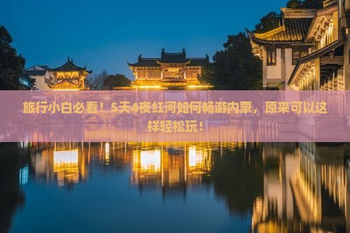 旅行小白必看！5天4夜红河如何畅游内蒙，原来可以这样轻松玩！