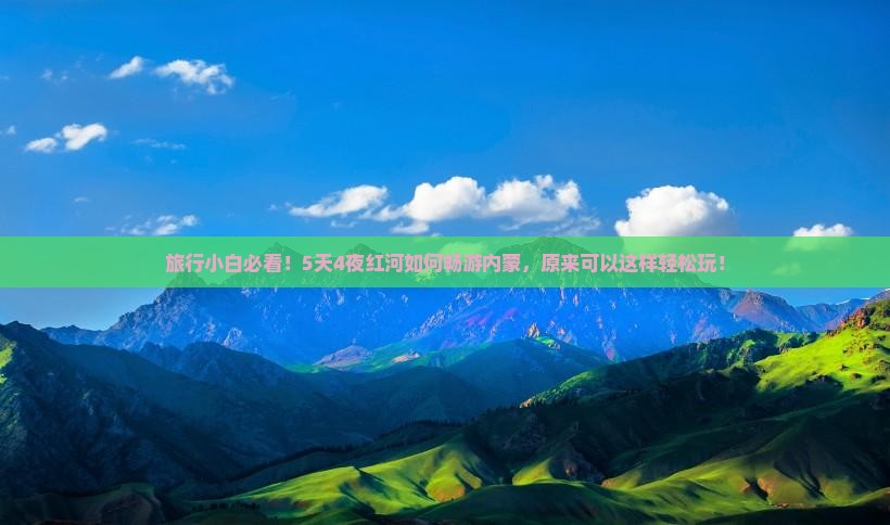 旅行小白必看！5天4夜红河如何畅游内蒙，原来可以这样轻松玩！