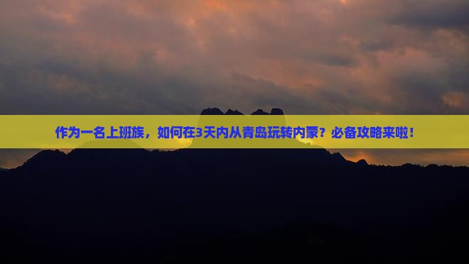 作为一名上班族，如何在3天内从青岛玩转内蒙？必备攻略来啦！