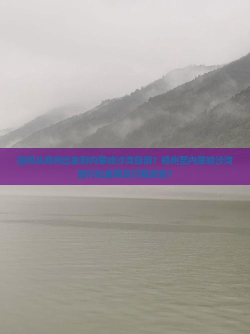 如何从郑州出发到内蒙响沙湾旅游？郑州至内蒙响沙湾旅行社推荐及行程安排？