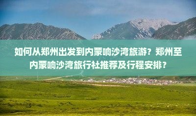 如何从郑州出发到内蒙响沙湾旅游？郑州至内蒙响沙湾旅行社推荐及行程安排？