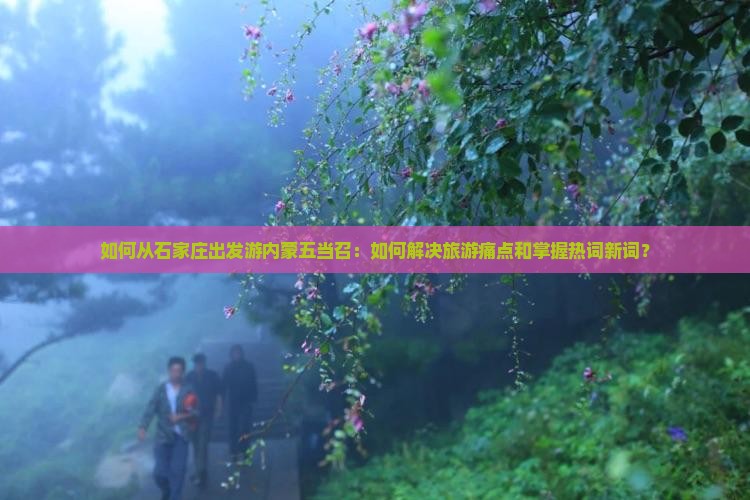 如何从石家庄出发游内蒙五当召：如何解决旅游痛点和掌握热词新词？