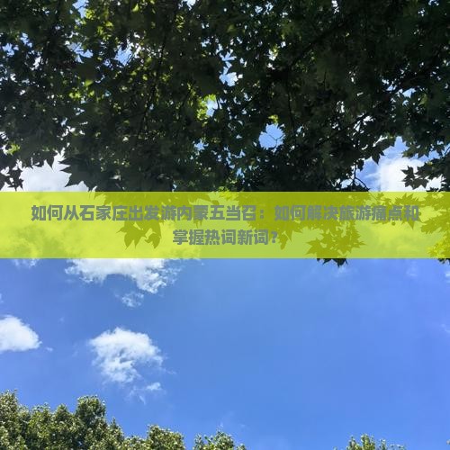 如何从石家庄出发游内蒙五当召：如何解决旅游痛点和掌握热词新词？