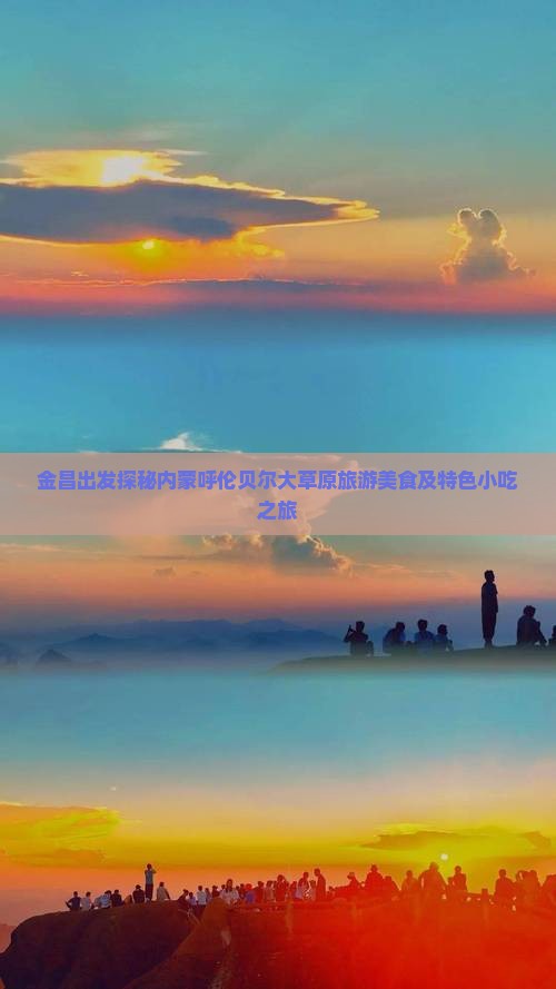 金昌出发探秘内蒙呼伦贝尔大草原旅游美食及特色小吃之旅