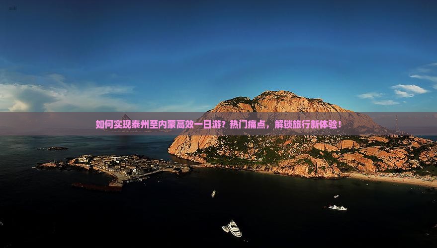 如何实现泰州至内蒙高效一日游？热门痛点，解锁旅行新体验！