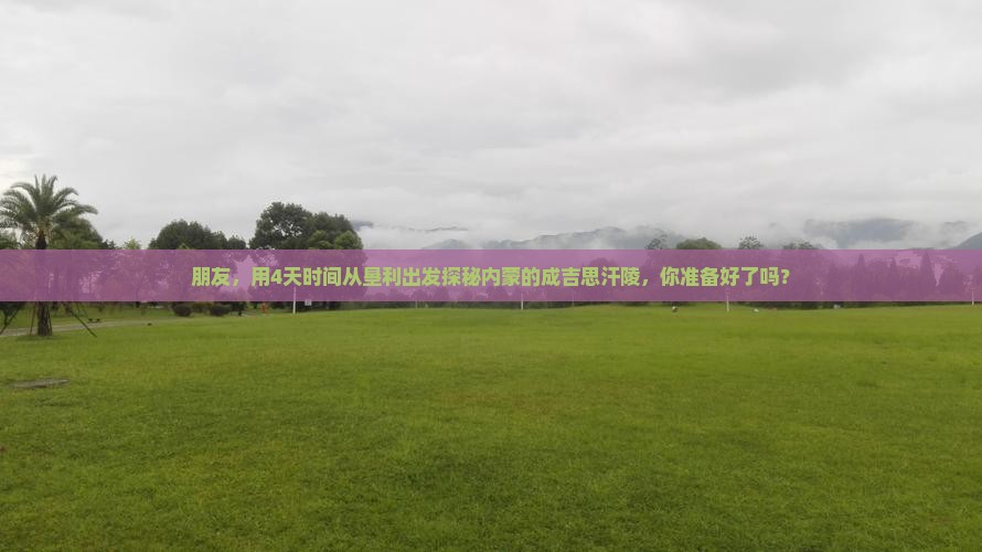 朋友，用4天时间从垦利出发探秘内蒙的成吉思汗陵，你准备好了吗？