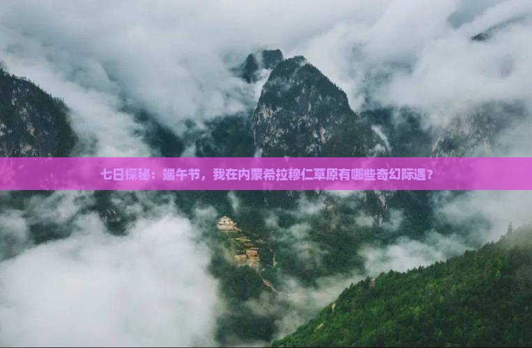 七日探秘：端午节，我在内蒙希拉穆仁草原有哪些奇幻际遇？
