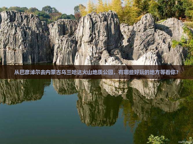 从巴彦淖尔去内蒙古乌兰哈达火山地质公园，有哪些好玩的地方等着你？