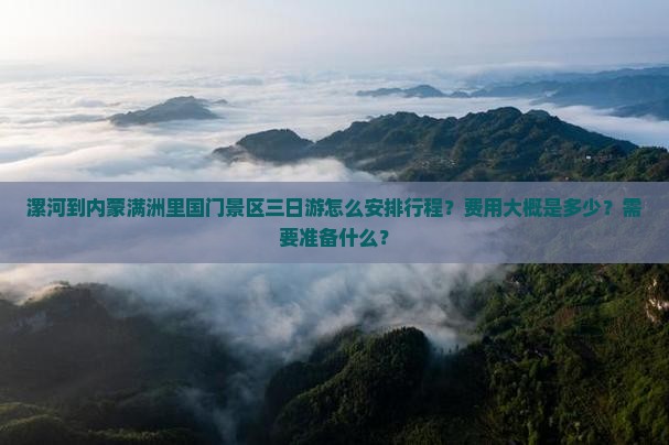 漯河到内蒙满洲里国门景区三日游怎么安排行程？费用大概是多少？需要准备什么？