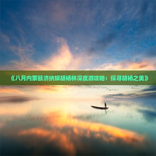 《八月内蒙额济纳旗胡杨林深度游攻略：探寻胡杨之美》