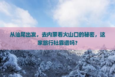 从汕尾出发，去内蒙看火山口的秘密，这家旅行社靠谱吗？