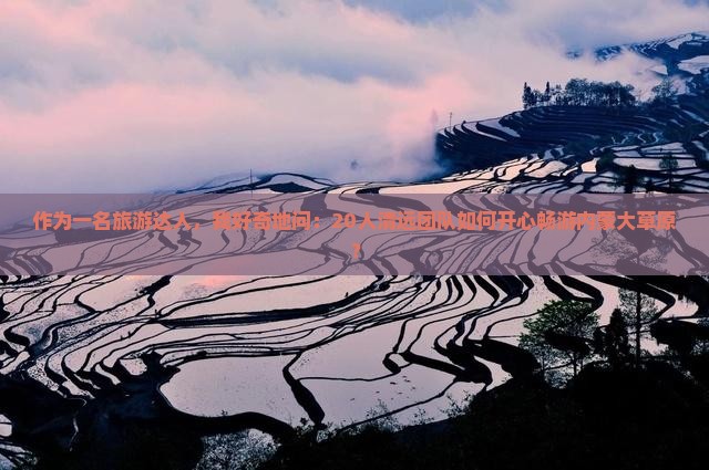 作为一名旅游达人，我好奇地问：20人清远团队如何开心畅游内蒙大草原？