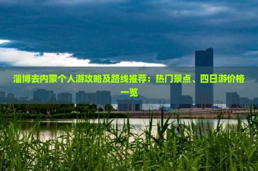 淄博去内蒙个人游攻略及路线推荐：热门景点、四日游价格一览