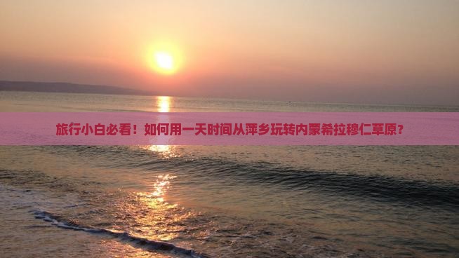 旅行小白必看！如何用一天时间从萍乡玩转内蒙希拉穆仁草原？
