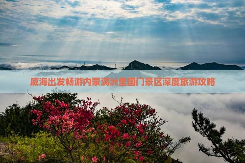 威海出发畅游内蒙满洲里国门景区深度旅游攻略