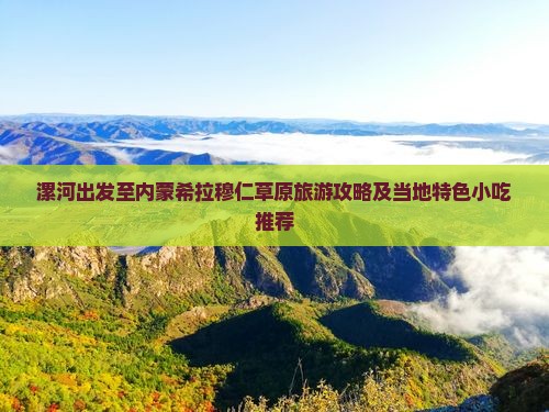 漯河出发至内蒙希拉穆仁草原旅游攻略及当地特色小吃推荐