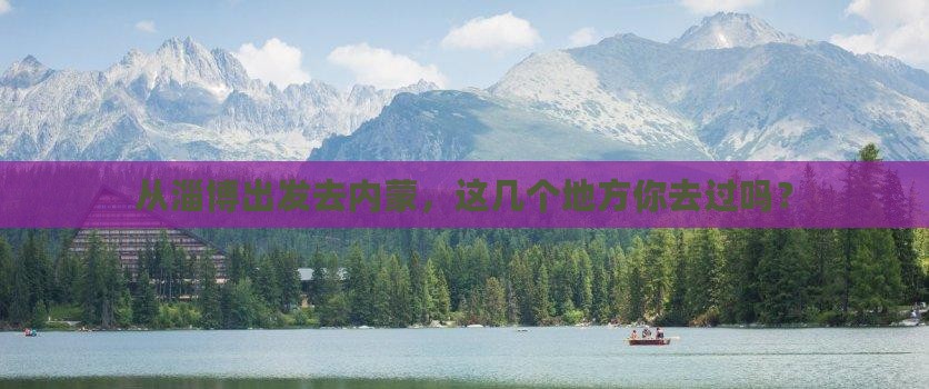 从淄博出发去内蒙，这几个地方你去过吗？