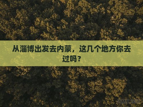 从淄博出发去内蒙，这几个地方你去过吗？