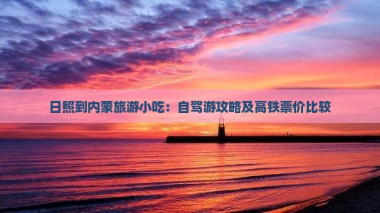 日照到内蒙旅游小吃：自驾游攻略及高铁票价比较